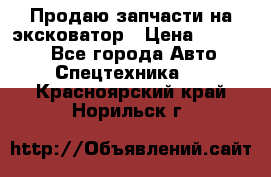 Продаю запчасти на эксковатор › Цена ­ 10 000 - Все города Авто » Спецтехника   . Красноярский край,Норильск г.